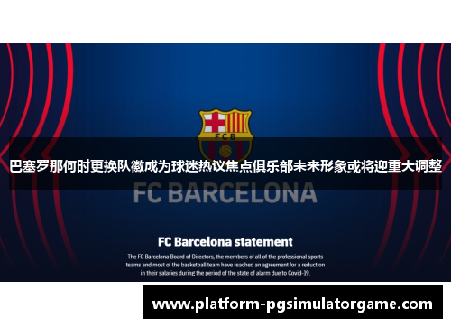 巴塞罗那何时更换队徽成为球迷热议焦点俱乐部未来形象或将迎重大调整