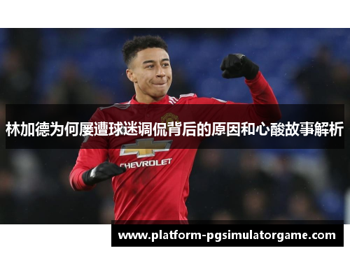 林加德为何屡遭球迷调侃背后的原因和心酸故事解析 林加德为何屡遭球迷调侃背后的原因和心酸故事解析