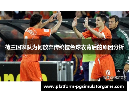 荷兰国家队为何放弃传统橙色球衣背后的原因分析 荷兰国家队为何放弃传统橙色球衣背后的原因分析