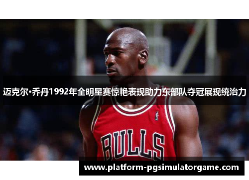 迈克尔·乔丹1992年全明星赛惊艳表现助力东部队夺冠展现统治力