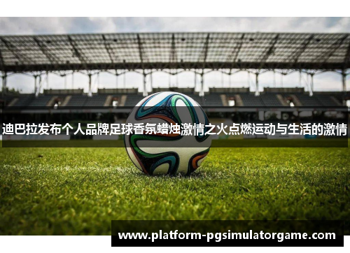 迪巴拉发布个人品牌足球香氛蜡烛激情之火点燃运动与生活的激情