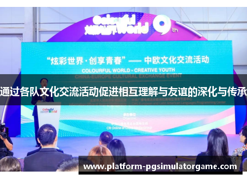 通过各队文化交流活动促进相互理解与友谊的深化与传承 通过各队文化交流活动促进相互理解与友谊的深化与传承